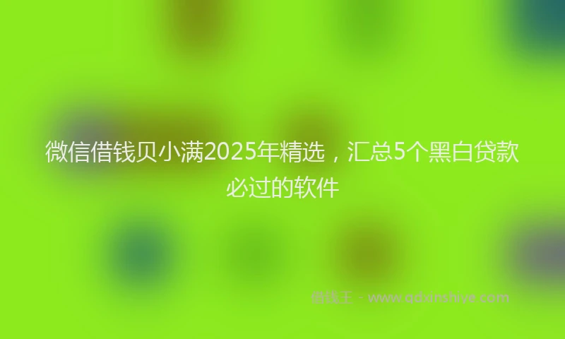 微信借钱贝小满2025年精选，汇总5个黑白贷款必过的软件