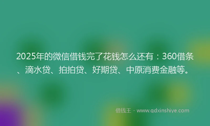 2025年的微信借钱完了花钱怎么还有：360借条、滴水贷、拍拍贷、好期贷、中原消费金融等。
