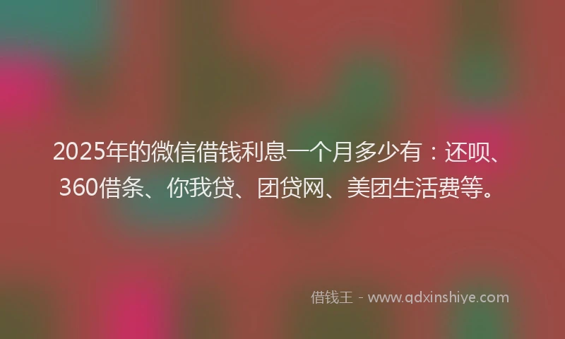 2025年的微信借钱利息一个月多少有：还呗、360借条、你我贷、团贷网、美团生活费等。