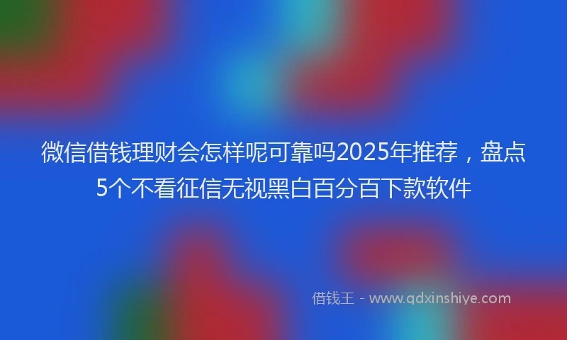 微信借钱理财会怎样呢可靠吗2025年推荐，盘点5个不看征信无视黑白百分百下款软件