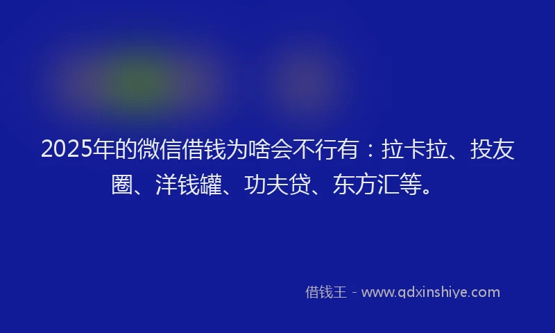 2025年的微信借钱为啥会不行有：拉卡拉、投友圈、洋钱罐、功夫贷、东方汇等。