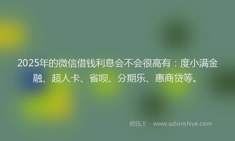 2025年的微信借钱利息会不会很高有：度小满金融、超人卡、省呗、分期乐、惠商贷等。