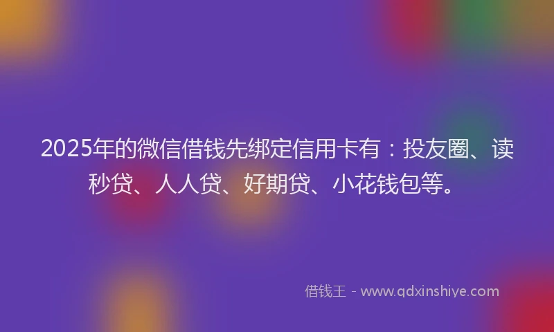 2025年的微信借钱先绑定信用卡有：投友圈、读秒贷、人人贷、好期贷、小花钱包等。