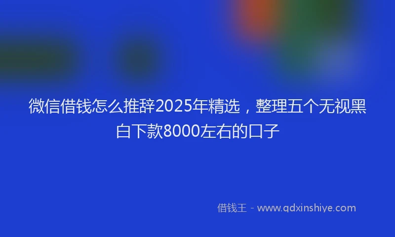 微信借钱怎么推辞2025年精选，整理五个无视黑白下款8000左右的口子