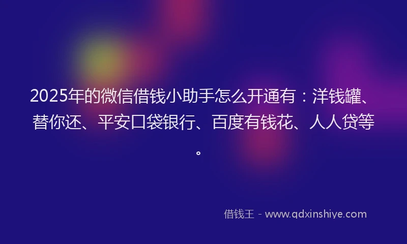 2025年的微信借钱小助手怎么开通有：洋钱罐、替你还、平安口袋银行、百度有钱花、人人贷等。