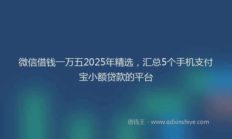 微信借钱一万五2025年精选，汇总5个手机支付宝小额贷款的平台