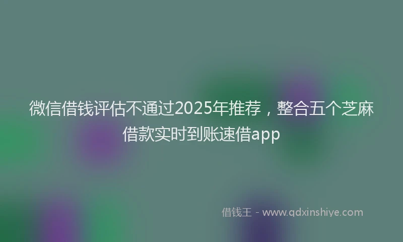 微信借钱评估不通过2025年推荐，整合五个芝麻借款实时到账速借app