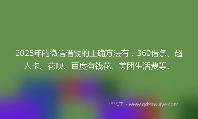2025年的微信借钱的正确方法有：360借条、超人卡、花呗、百度有钱花、美团生活费等。