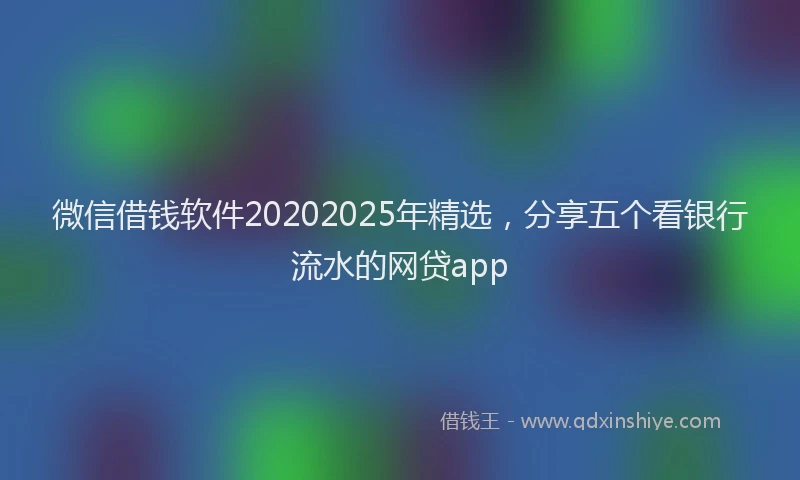 微信借钱软件20202025年精选，分享五个看银行流水的网贷app