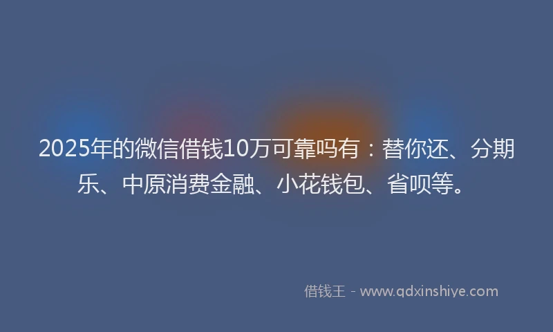 2025年的微信借钱10万可靠吗有：替你还、分期乐、中原消费金融、小花钱包、省呗等。