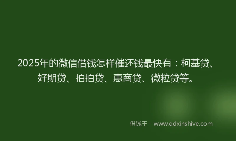 2025年的微信借钱怎样催还钱最快有：柯基贷、好期贷、拍拍贷、惠商贷、微粒贷等。