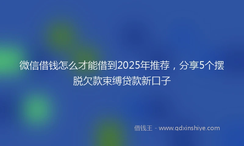 微信借钱怎么才能借到2025年推荐，分享5个摆脱欠款束缚贷款新口子
