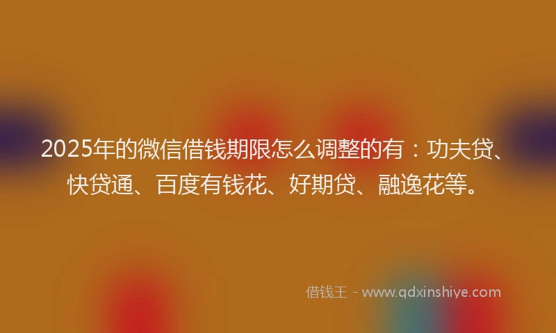 2025年的微信借钱期限怎么调整的有：功夫贷、快贷通、百度有钱花、好期贷、融逸花等。