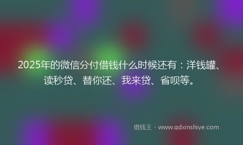 2025年的微信分付借钱什么时候还有：洋钱罐、读秒贷、替你还、我来贷、省呗等。