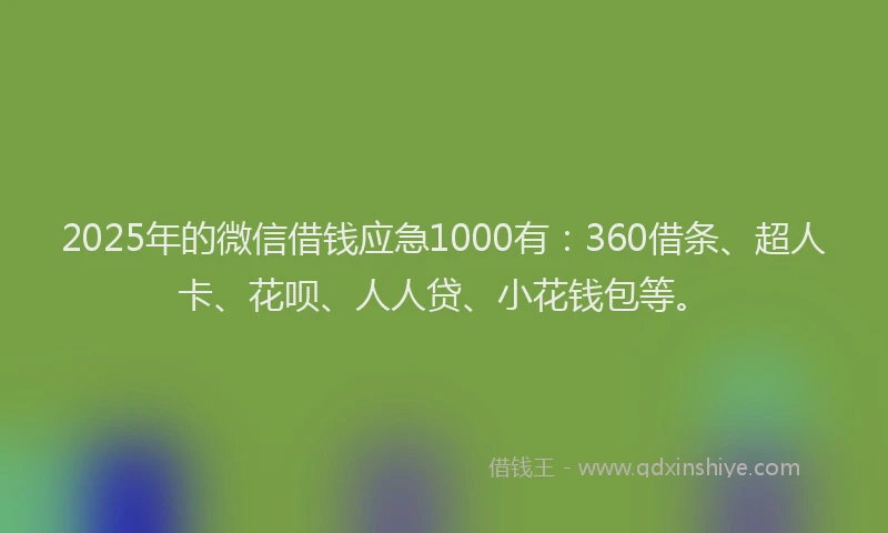 2025年的微信借钱应急1000有：360借条、超人卡、花呗、人人贷、小花钱包等。