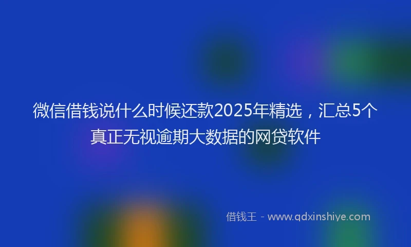 微信借钱说什么时候还款2025年精选，汇总5个真正无视逾期大数据的网贷软件