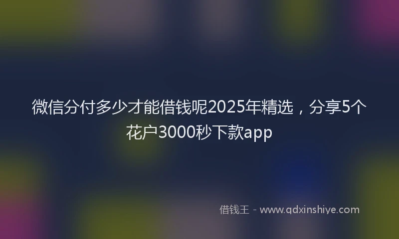 微信分付多少才能借钱呢2025年精选，分享5个花户3000秒下款app