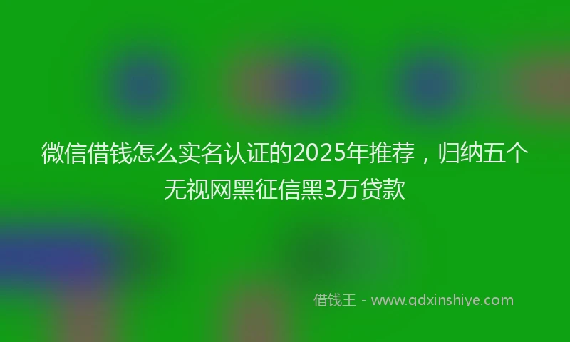 微信借钱怎么实名认证的2025年推荐，归纳五个无视网黑征信黑3万贷款