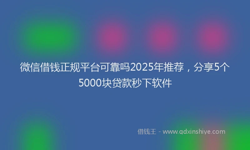 微信借钱正规平台可靠吗2025年推荐，分享5个5000块贷款秒下软件