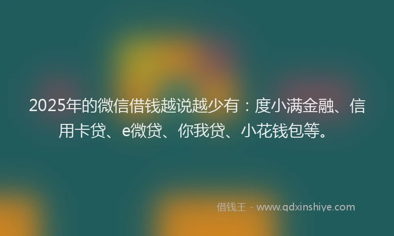 2025年的微信借钱越说越少有：度小满金融、信用卡贷、e微贷、你我贷、小花钱包等。