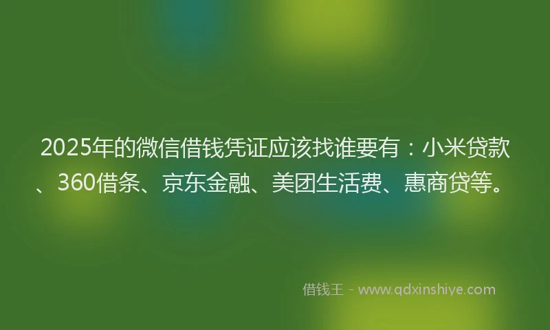 2025年的微信借钱凭证应该找谁要有：小米贷款、360借条、京东金融、美团生活费、惠商贷等。