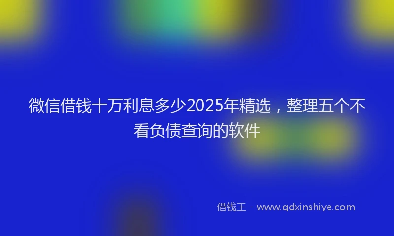 微信借钱十万利息多少2025年精选，整理五个不看负债查询的软件