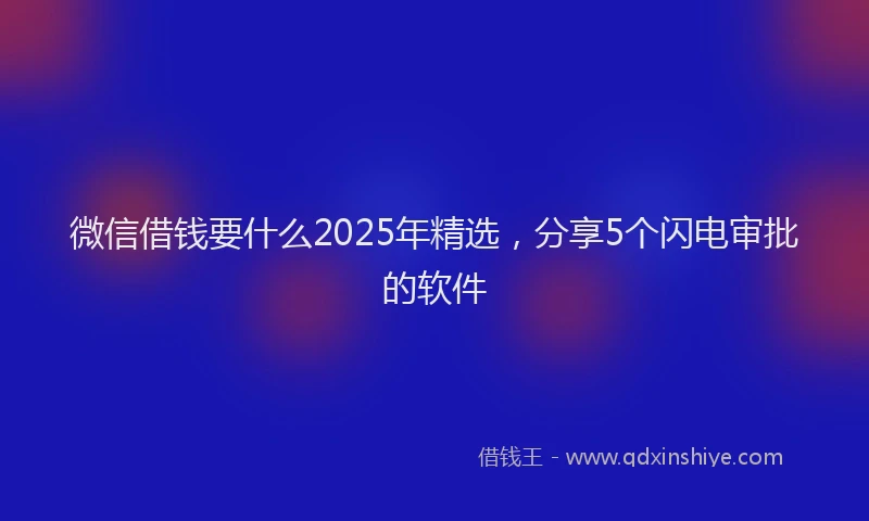 微信借钱要什么2025年精选，分享5个闪电审批的软件