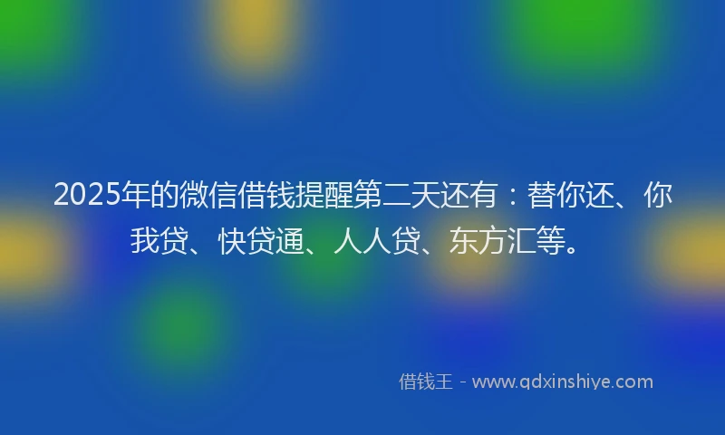 2025年的微信借钱提醒第二天还有：替你还、你我贷、快贷通、人人贷、东方汇等。