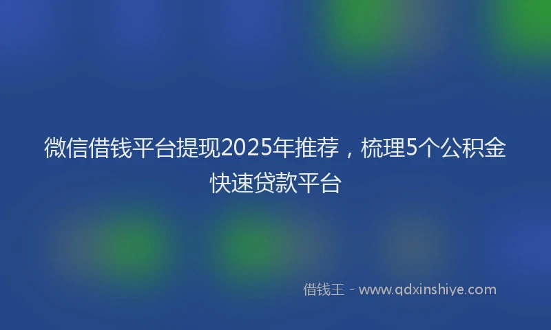 微信借钱平台提现2025年推荐，梳理5个公积金快速贷款平台