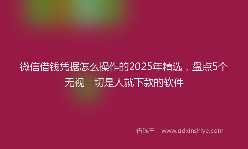 微信借钱凭据怎么操作的2025年精选，盘点5个无视一切是人就下款的软件