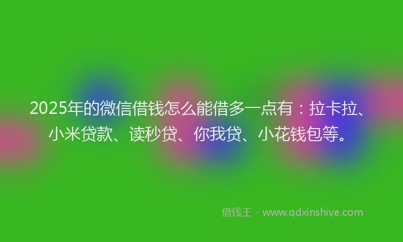 2025年的微信借钱怎么能借多一点有：拉卡拉、小米贷款、读秒贷、你我贷、小花钱包等。