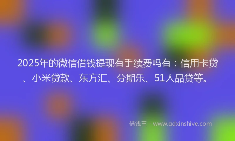 2025年的微信借钱提现有手续费吗有：信用卡贷、小米贷款、东方汇、分期乐、51人品贷等。