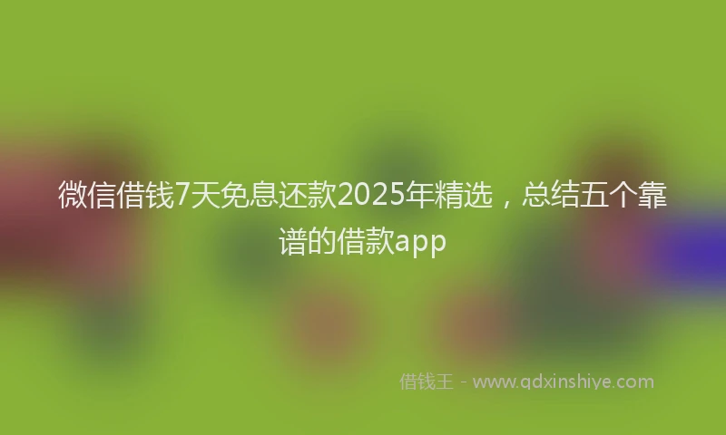 微信借钱7天免息还款2025年精选，总结五个靠谱的借款app