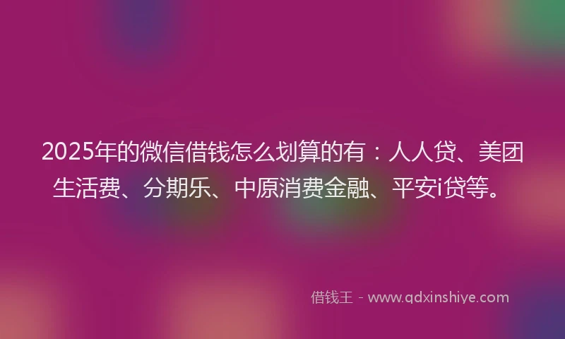 2025年的微信借钱怎么划算的有：人人贷、美团生活费、分期乐、中原消费金融、平安i贷等。