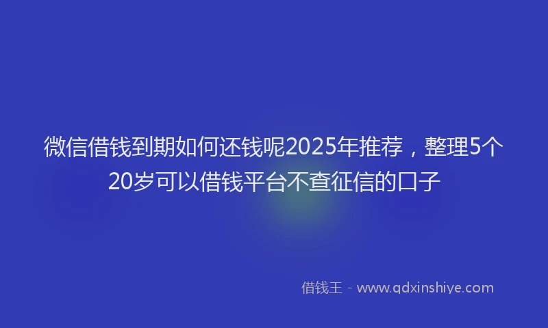 微信借钱到期如何还钱呢2025年推荐，整理5个20岁可以借钱平台不查征信的口子