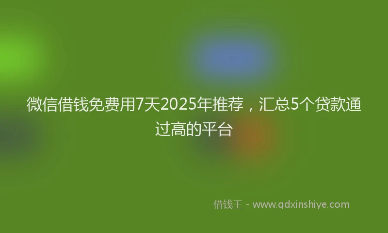 微信借钱免费用7天2025年推荐，汇总5个贷款通过高的平台