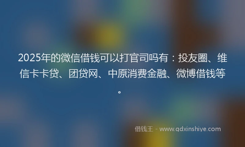 2025年的微信借钱可以打官司吗有：投友圈、维信卡卡贷、团贷网、中原消费金融、微博借钱等。