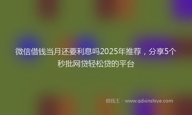 微信借钱当月还要利息吗2025年推荐，分享5个秒批网贷轻松贷的平台