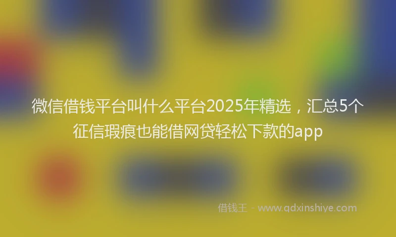微信借钱平台叫什么平台2025年精选，汇总5个征信瑕疵也能借网贷轻松下款的app