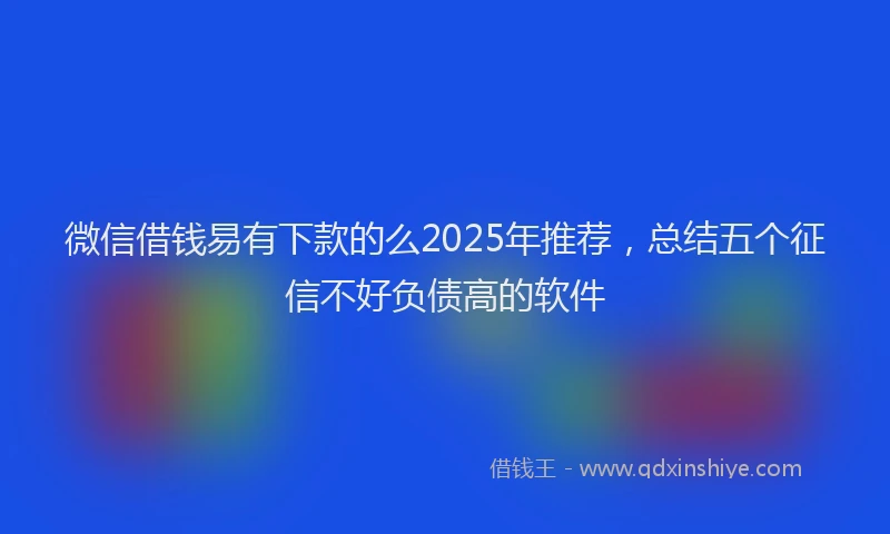 微信借钱易有下款的么2025年推荐，总结五个征信不好负债高的软件