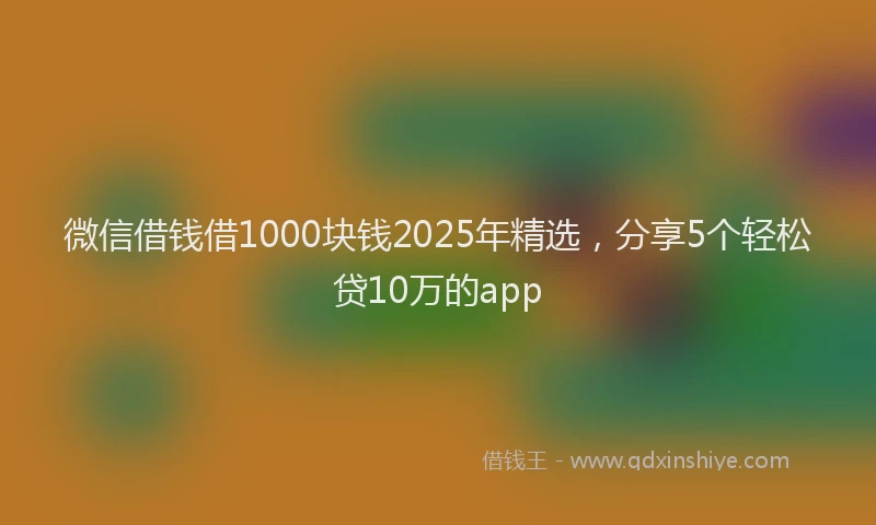 微信借钱借1000块钱2025年精选，分享5个轻松贷10万的app