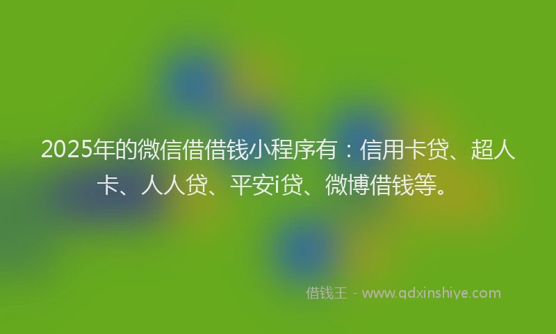 2025年的微信借借钱小程序有：信用卡贷、超人卡、人人贷、平安i贷、微博借钱等。