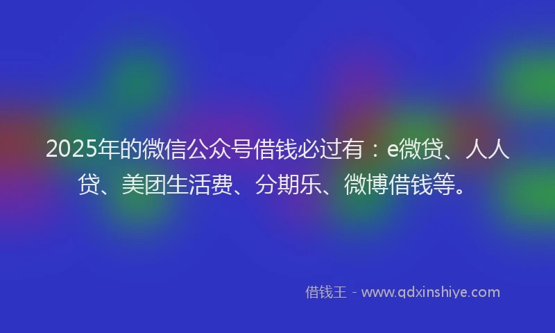 2025年的微信公众号借钱必过有：e微贷、人人贷、美团生活费、分期乐、微博借钱等。