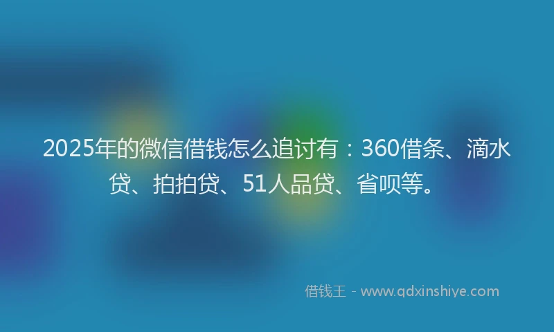 2025年的微信借钱怎么追讨有：360借条、滴水贷、拍拍贷、51人品贷、省呗等。