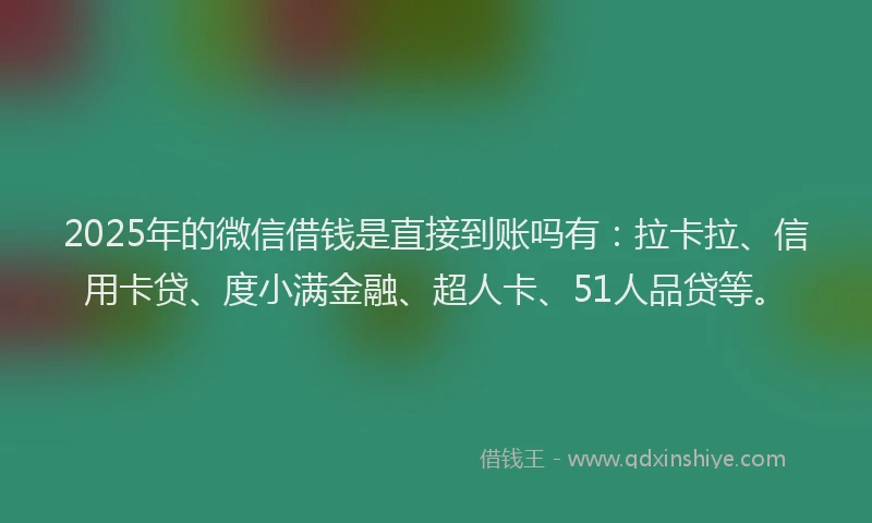 2025年的微信借钱是直接到账吗有：拉卡拉、信用卡贷、度小满金融、超人卡、51人品贷等。