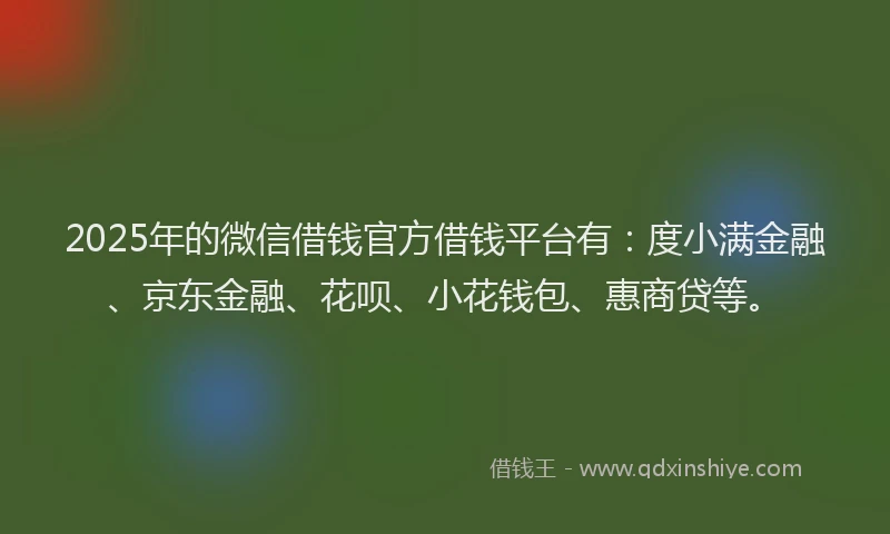 2025年的微信借钱官方借钱平台有：度小满金融、京东金融、花呗、小花钱包、惠商贷等。