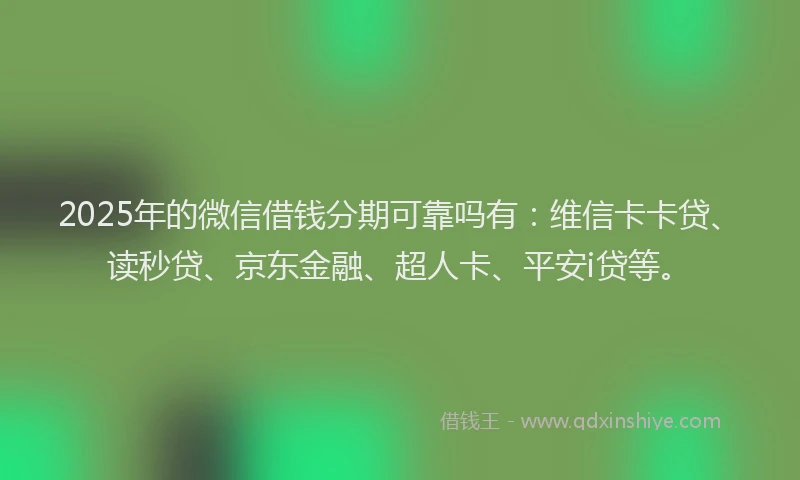 2025年的微信借钱分期可靠吗有：维信卡卡贷、读秒贷、京东金融、超人卡、平安i贷等。