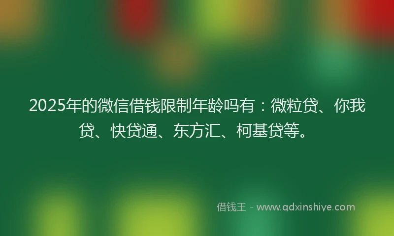 2025年的微信借钱限制年龄吗有：微粒贷、你我贷、快贷通、东方汇、柯基贷等。