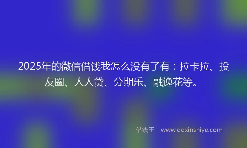 2025年的微信借钱我怎么没有了有：拉卡拉、投友圈、人人贷、分期乐、融逸花等。