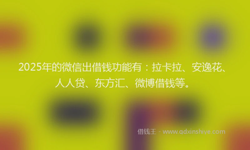2025年的微信出借钱功能有：拉卡拉、安逸花、人人贷、东方汇、微博借钱等。